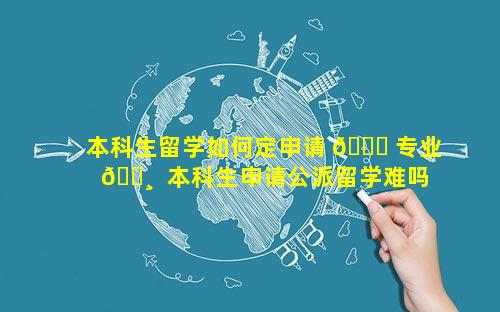 本科生留学如何定申请 🐕 专业 🌸  本科生申请公派留学难吗